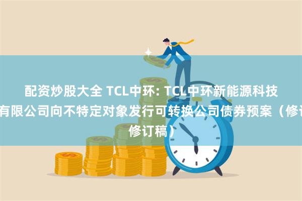 配资炒股大全 TCL中环: TCL中环新能源科技股份有限公司向不特定对象发行可转换公司债券预案(修订稿)