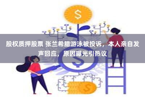 股权质押股票 张兰希腊游泳被投诉，本人亲自发声回应，原因曝光引热议