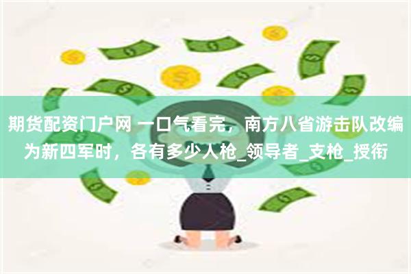 期货配资门户网 一口气看完，南方八省游击队改编为新四军时，各有多少人枪_领导者_支枪_授衔