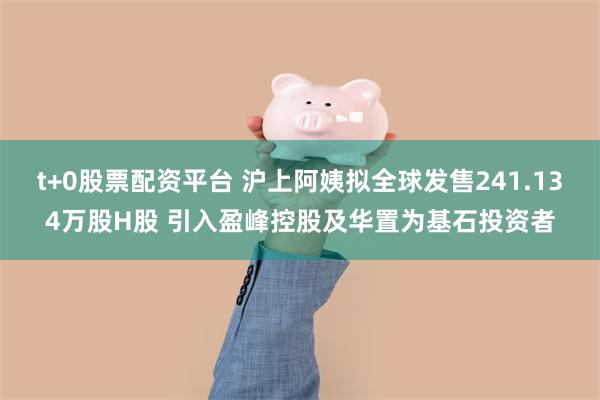 t+0股票配资平台 沪上阿姨拟全球发售241.134万股H股 引入盈峰控股及华置为基石投资者