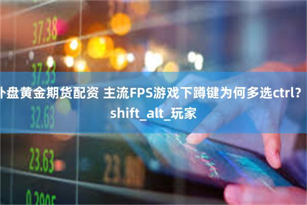 外盘黄金期货配资 主流FPS游戏下蹲键为何多选ctrl？_shift_alt_玩家