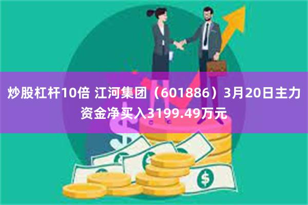 炒股杠杆10倍 江河集团（601886）3月20日主力资金净买入3199.49万元