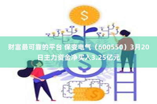 财富最可靠的平台 保变电气（600550）3月20日主力资金净买入3.25亿元