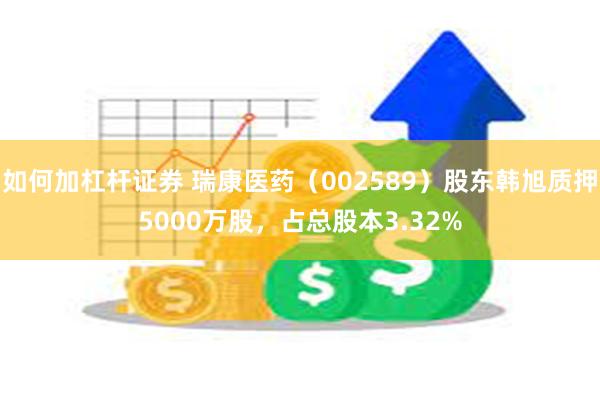 如何加杠杆证券 瑞康医药（002589）股东韩旭质押5000万股，占总股本3.32%