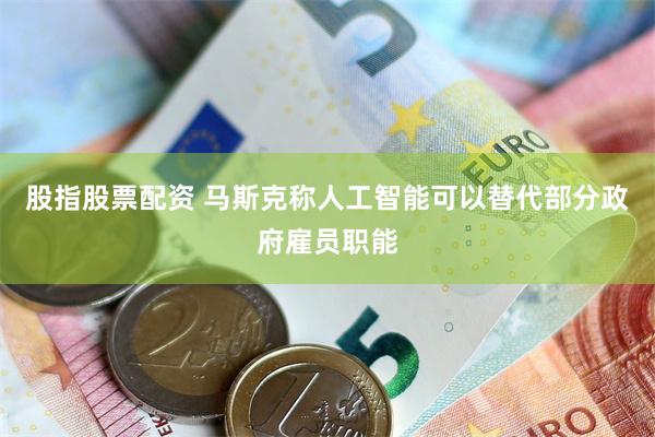 股指股票配资 马斯克称人工智能可以替代部分政府雇员职能