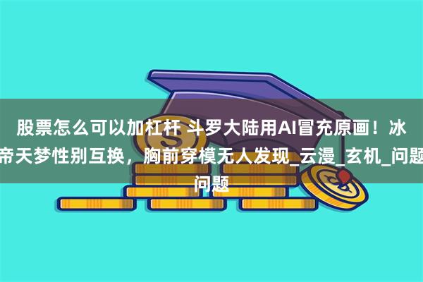 股票怎么可以加杠杆 斗罗大陆用AI冒充原画！冰帝天梦性别互换，胸前穿模无人发现_云漫_玄机_问题