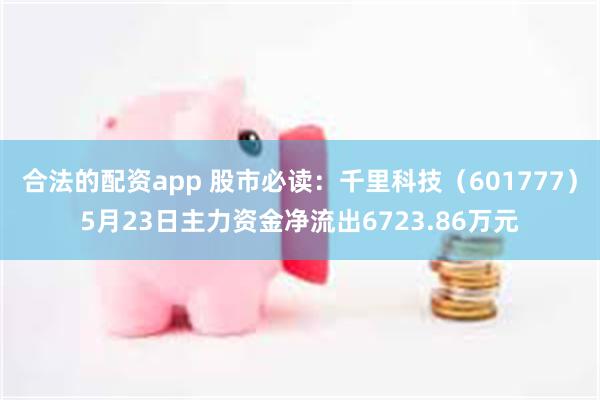 合法的配资app 股市必读：千里科技（601777）5月23日主力资金净流出6723.86万元