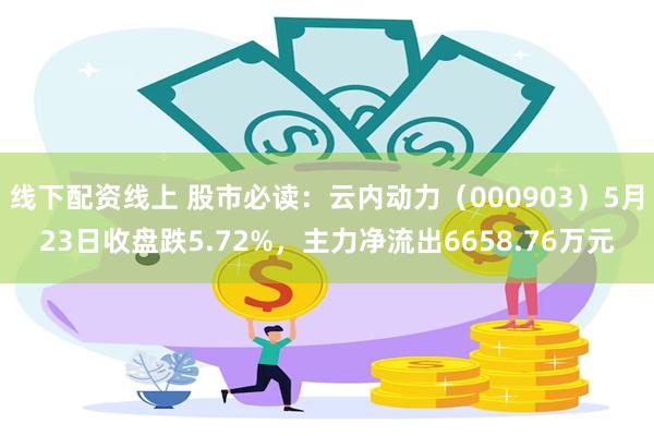 线下配资线上 股市必读：云内动力（000903）5月23日收盘跌5.72%，主力净流出6658.76万元