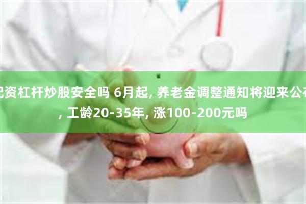 配资杠杆炒股安全吗 6月起, 养老金调整通知将迎来公布, 工龄20-35年, 涨100-200元吗