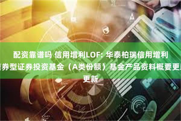 配资靠谱吗 信用增利LOF: 华泰柏瑞信用增利债券型证券投资基金(A类份额)基金产品资料概要更新