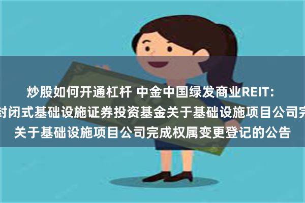 炒股如何开通杠杆 中金中国绿发商业REIT: 中金中国绿发商业资产封闭式基础设施证券投资基金关于基础设施项目公司完成权属变更登记的公告