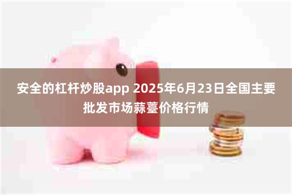 安全的杠杆炒股app 2025年6月23日全国主要批发市场蒜薹价格行情