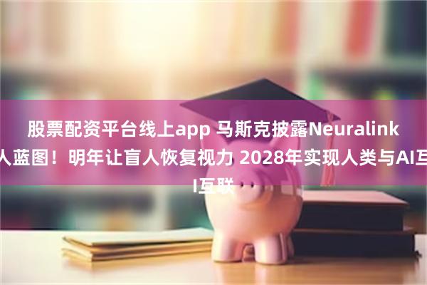 股票配资平台线上app 马斯克披露Neuralink惊人蓝图！明年让盲人恢复视力 2028年实现人类与AI互联