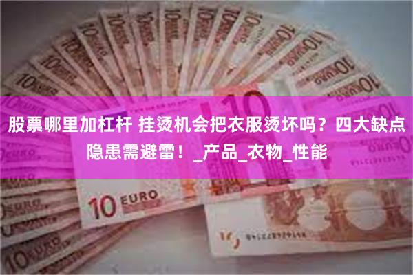 股票哪里加杠杆 挂烫机会把衣服烫坏吗？四大缺点隐患需避雷！_产品_衣物_性能