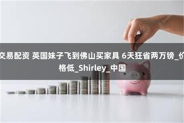 交易配资 英国妹子飞到佛山买家具 6天狂省两万镑_价格低_Shirley_中国