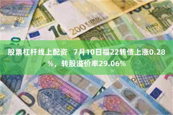 股票杠杆线上配资   7月10日福22转债上涨0.28%，转股溢价率29.06%