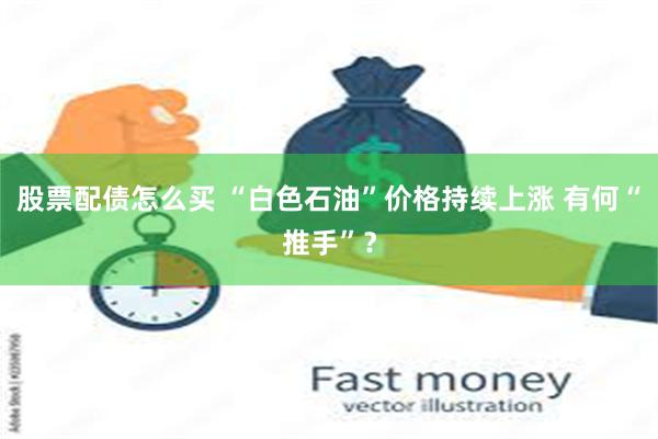 股票配债怎么买 “白色石油”价格持续上涨 有何“推手”？