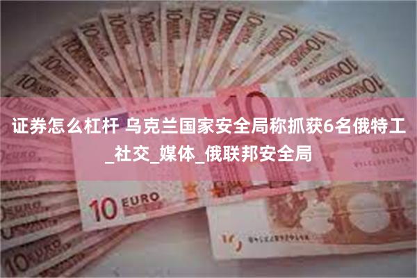 证券怎么杠杆 乌克兰国家安全局称抓获6名俄特工_社交_媒体_俄联邦安全局