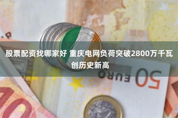股票配资找哪家好 重庆电网负荷突破2800万千瓦 创历史新高