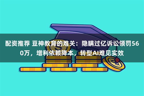 配资推荐 豆神教育的难关：隐瞒过亿诉讼领罚560万，增利依赖降本，转型AI难见实效