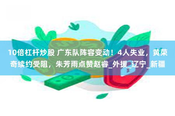 10倍杠杆炒股 广东队阵容变动！4人失业，黄荣奇续约受阻，朱芳雨点赞赵睿_外援_辽宁_新疆