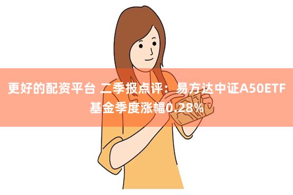 更好的配资平台 二季报点评：易方达中证A50ETF基金季度涨幅0.28%