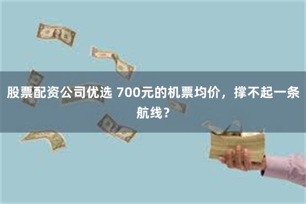 股票配资公司优选 700元的机票均价，撑不起一条航线？