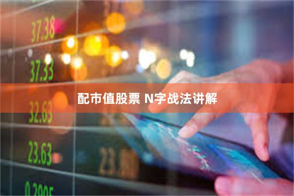 配市值股票 N字战法讲解