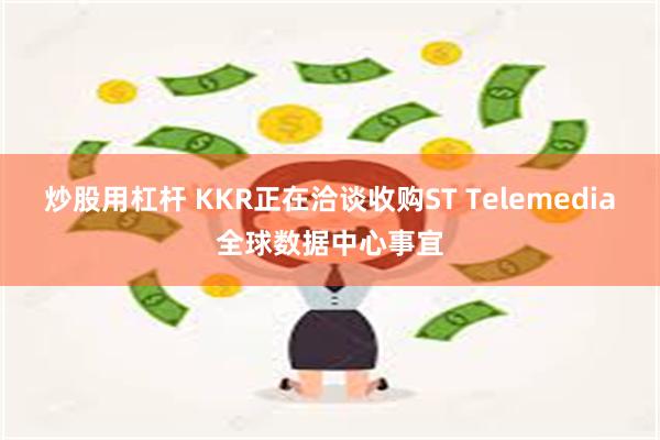 炒股用杠杆 KKR正在洽谈收购ST Telemedia全球数据中心事宜