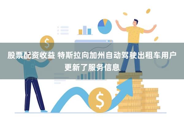 股票配资收益 特斯拉向加州自动驾驶出租车用户更新了服务信息