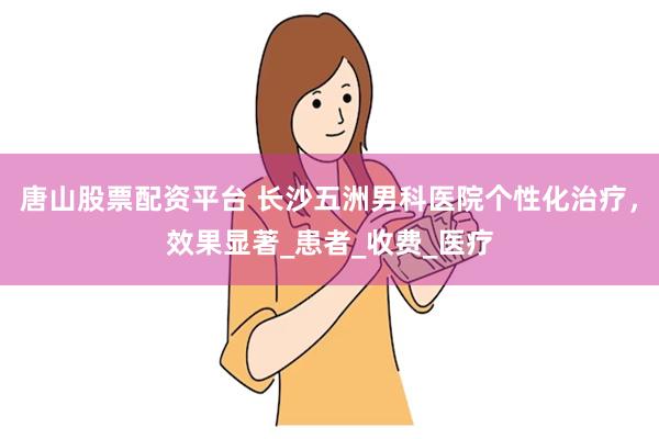 唐山股票配资平台 长沙五洲男科医院个性化治疗，效果显著_患者_收费_医疗