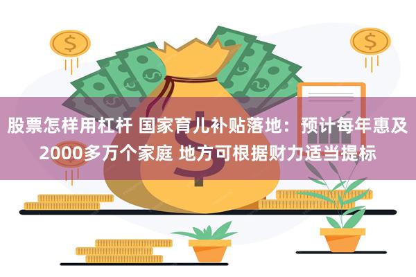 股票怎样用杠杆 国家育儿补贴落地：预计每年惠及2000多万个家庭 地方可根据财力适当提标