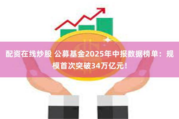 配资在线炒股 公募基金2025年中报数据榜单：规模首次突破34万亿元！