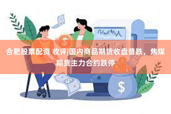合肥股票配资 收评|国内商品期货收盘普跌，焦煤期货主力合约跌停