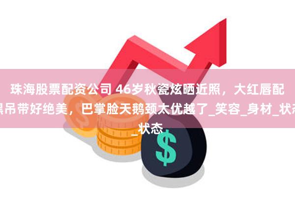 珠海股票配资公司 46岁秋瓷炫晒近照，大红唇配黑吊带好绝美，巴掌脸天鹅颈太优越了_笑容_身材_状态