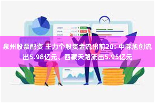 泉州股票配资 主力个股资金流出前20: 中际旭创流出5.98亿元、西藏天路流出5.95亿元