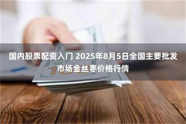 国内股票配资入门 2025年8月5日全国主要批发市场金丝枣价格行情