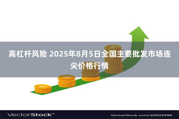 高杠杆风险 2025年8月5日全国主要批发市场连尖价格行情