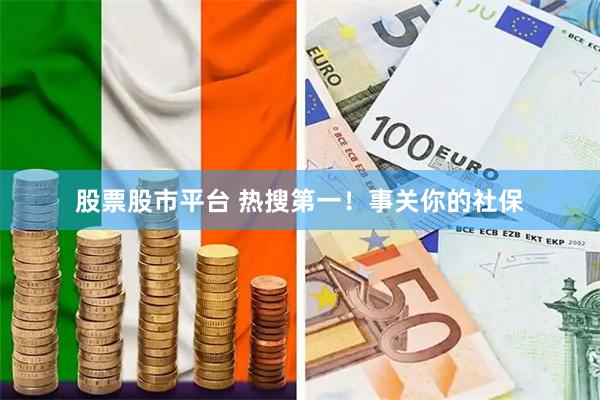 股票股市平台 热搜第一！事关你的社保
