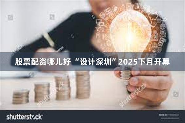 股票配资哪儿好 “设计深圳”2025下月开幕