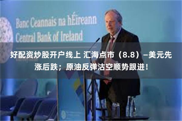 好配资炒股开户线上 汇海点市（8.8）—美元先涨后跌；原油反弹沽空顺势跟进！