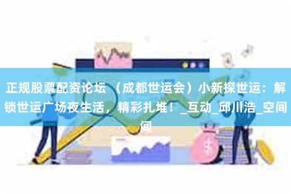 正规股票配资论坛 （成都世运会）小新探世运：解锁世运广场夜生活，精彩扎堆！_互动_邱川浩_空间