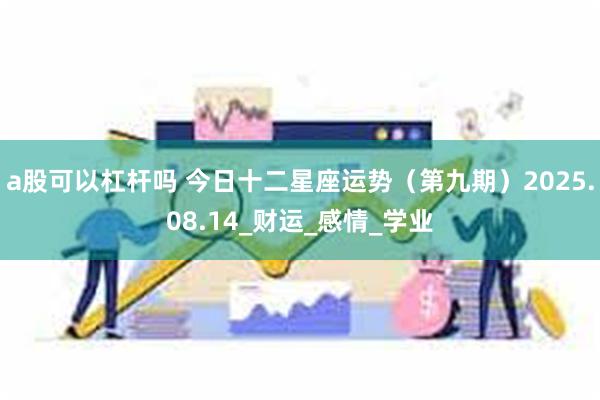 a股可以杠杆吗 今日十二星座运势（第九期）2025.08.14_财运_感情_学业