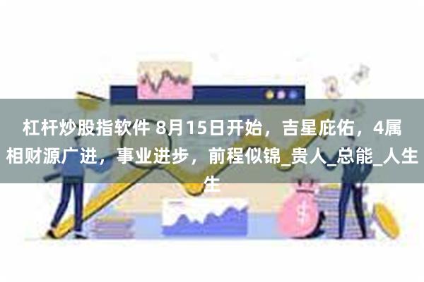 杠杆炒股指软件 8月15日开始，吉星庇佑，4属相财源广进，事业进步，前程似锦_贵人_总能_人生