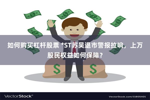 如何购买杠杆股票 *ST苏吴退市警报拉响，上万股民权益如何保障？