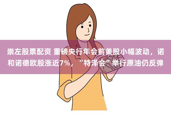 崇左股票配资 重磅央行年会前美股小幅波动，诺和诺德欧股涨近7%，“特泽会”举行原油仍反弹