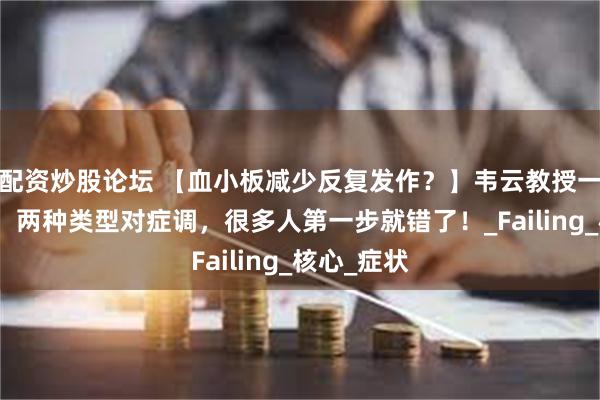 配资炒股论坛 【血小板减少反复发作？】韦云教授一眼辨虚实！两种类型对症调，很多人第一步就错了！_Failing_核心_症状