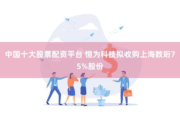 中国十大股票配资平台 恒为科技拟收购上海数珩75%股份