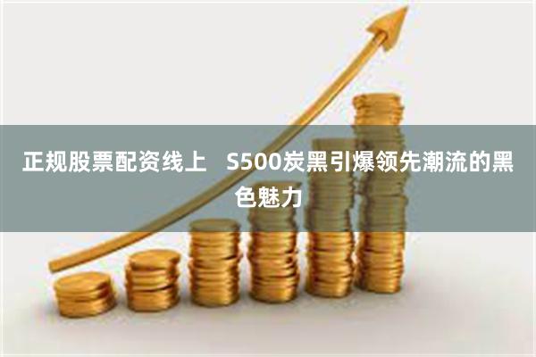 正规股票配资线上   S500炭黑引爆领先潮流的黑色魅力