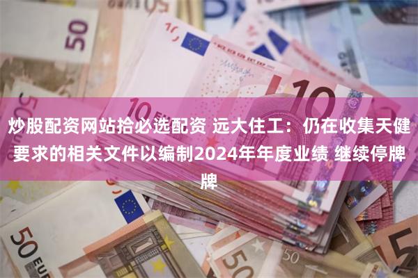 炒股配资网站拾必选配资 远大住工:仍在收集天健要求的相关文件以编制2024年年度业绩 继续停牌
